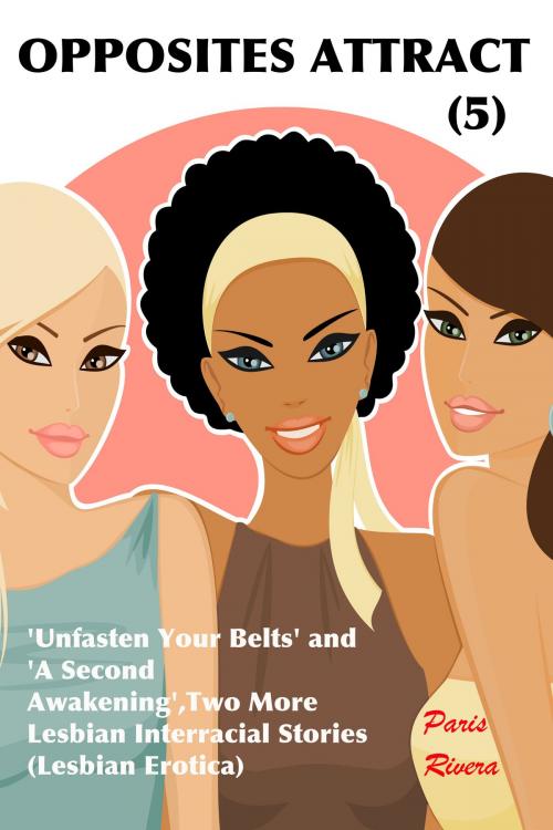 Cover of the book Opposites Attract (5): Two More Lesbian Interracial Stories, ‘Unfasten Your Belts’ and ‘A Second Awakening’ (Lesbian Erotica) by Paris Rivera, Paris Rivera