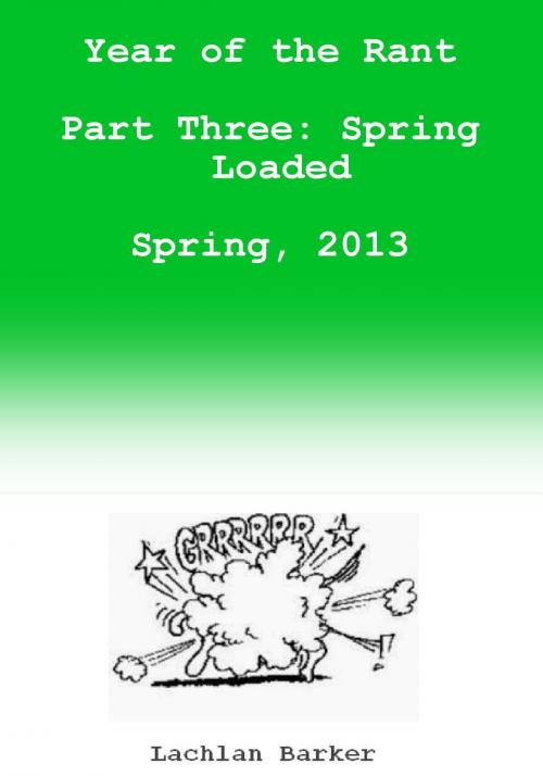 Cover of the book Year of the Rant. Part Three: Spring Loaded, Spring, 2013 by Lachlan Barker, Lachlan Barker