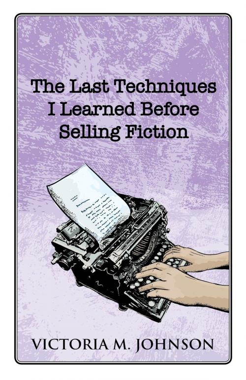 Cover of the book The Last Techniques I Learned Before Selling Fiction by Victoria M. Johnson, Victoria M. Johnson