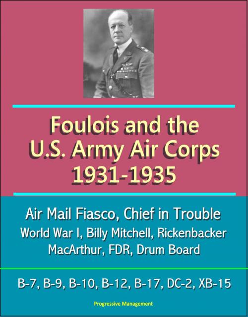 Cover of the book Foulois and the U.S. Army Air Corps 1931-1935: Air Mail Fiasco, Chief in Trouble, World War I, Billy Mitchell, Rickenbacker, MacArthur, FDR, Drum Board, B-7, B-9, B-10, B-12, B-17, DC-2, XB-15 by Progressive Management, Progressive Management