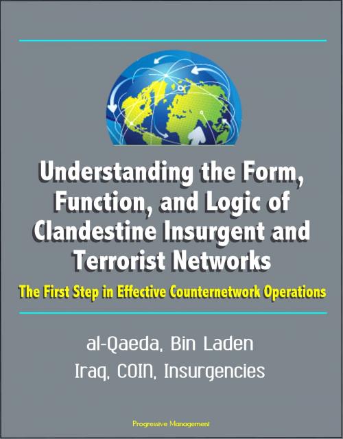 Cover of the book Understanding the Form, Function, and Logic of Clandestine Insurgent and Terrorist Networks: The First Step in Effective Counternetwork Operations - al-Qaeda, Bin Laden, Iraq, COIN, Insurgencies by Progressive Management, Progressive Management