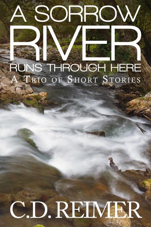 Cover of the book A Sorrow River Runs Through Here (A Trio of Short Stories) by C.D. Reimer, C.D. Reimer