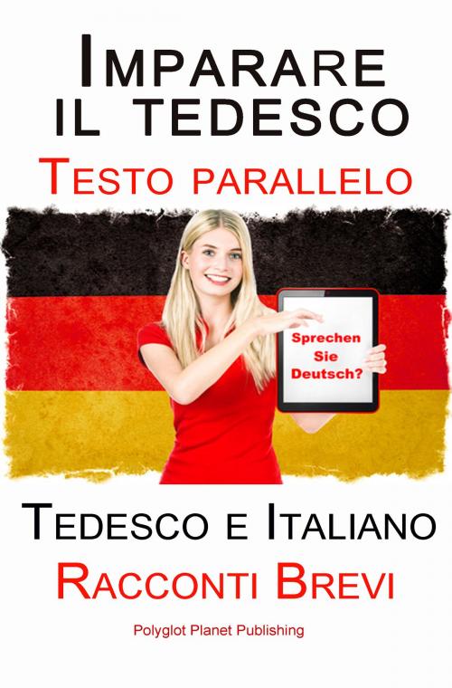 Cover of the book Imparare il tedesco - Bilingue (Testo parallelo) Racconti Brevi (Tedesco e Italiano) by Polyglot Planet Publishing, Polyglot Planet Publishing