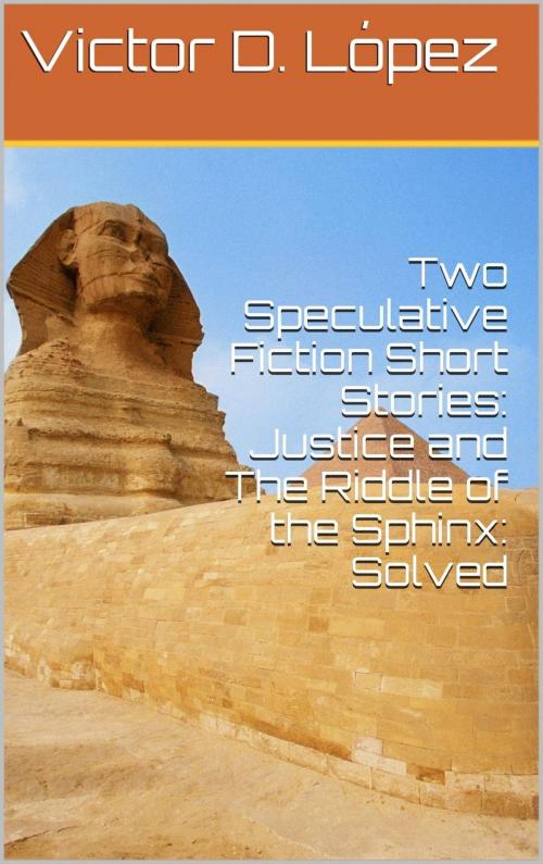 Cover of the book Two Speculative Fiction Short Stories: Justice and The Riddle of the Sphinx: Solved by Victor D. Lopez, Victor D. Lopez