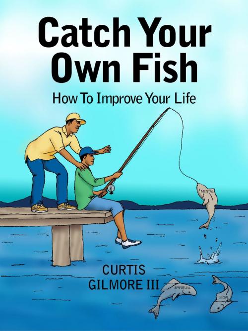 Cover of the book Catch Your Own Fish: How to Improve Your Life by Curtis Gilmore III, Curtis Gilmore III