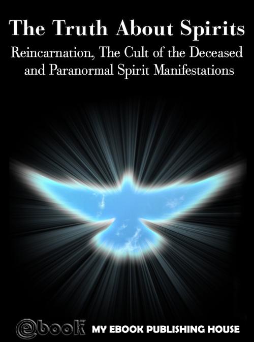 Cover of the book The Truth About Spirits: Reincarnation, The Cult of the Deceased and Paranormal Spirit Manifestations by My Ebook Publishing House, My Ebook Publishing House