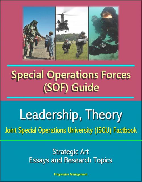 Cover of the book Special Operations Forces (SOF) Guide: Leadership, Theory, Strategic Art, Joint Special Operations University (JSOU) Factbook, Essays and Research Topics by Progressive Management, Progressive Management