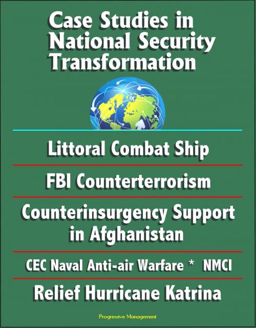 Cover of the book Case Studies in National Security Transformation: Littoral Combat Ship, FBI Counterterrorism, Counterinsurgency Support in Afghanistan, CEC Naval Anti-air Warfare, NMCI, Relief Hurricane Katrina by Progressive Management, Progressive Management