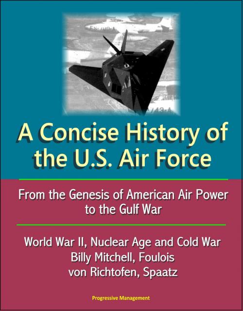 Cover of the book A Concise History of the U.S. Air Force: From the Genesis of American Air Power to the Gulf War, World War II, Nuclear Age and Cold War, Billy Mitchell, Foulois, von Richtofen, Spaatz by Progressive Management, Progressive Management