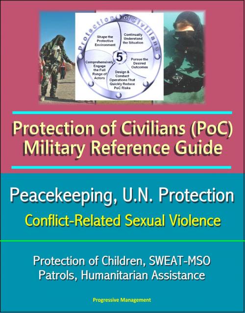Cover of the book Protection of Civilians (PoC) Military Reference Guide - Peacekeeping, U.N. Protection, Protection of Children, Conflict-Related Sexual Violence, SWEAT-MSO, Patrols, Humanitarian Assistance by Progressive Management, Progressive Management