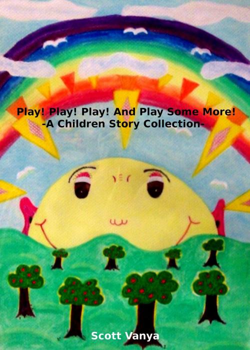 Cover of the book Play! Play! Play! And Play Some More!-A Children Story Collection by Scott Vanya, Scott Vanya