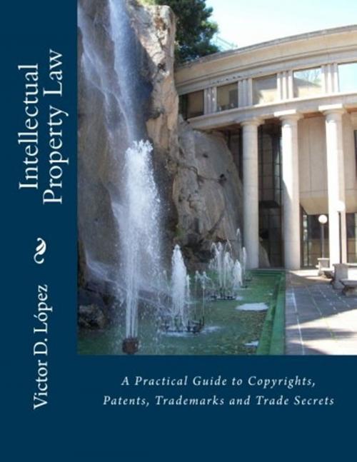 Cover of the book Intellectual Property Law: A Practical Guide to Copyrights, Patents, Trademarks and Trade Secrets by Victor D. Lopez, Victor D. Lopez