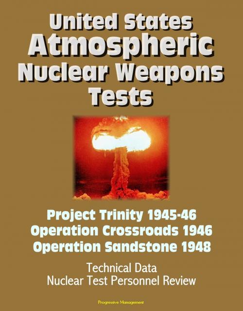 Cover of the book United States Atmospheric Nuclear Weapons Tests: Project Trinity 1945-46, Operation Crossroads 1946, Operation Sandstone 1948 - Technical Data, Nuclear Test Personnel Review by Progressive Management, Progressive Management
