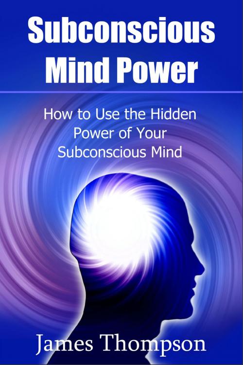 Cover of the book Subconscious Mind Power: How to Use the Hidden Power of Your Subconscious Mind by James Thompson, James Thompson