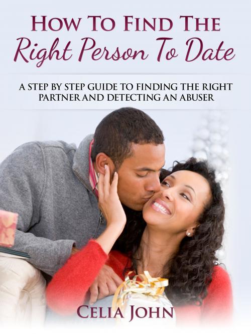 Cover of the book How To Find The Right Person To Date: A Step By Step Guide To Finding The Right Partner And Detecting An Abuser by Celia John, Celia John