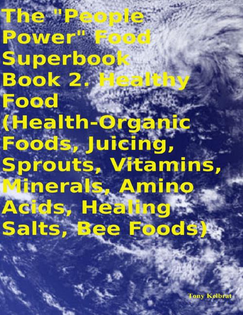 Cover of the book The "People Power" Food Superbook: Book 2. Healthy Food (Health - Organic Foods, Juicing, Sprouts, Vitamins, Minerals, Amino Acids, Healing Salts, Bee Foods) by Tony Kelbrat, Lulu.com