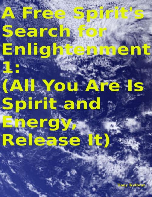 Cover of the book A Free Spirit's Search for Enlightenment 1: (All You Are Is Spirit and Energy, Release It) by Tony Kelbrat, Lulu.com