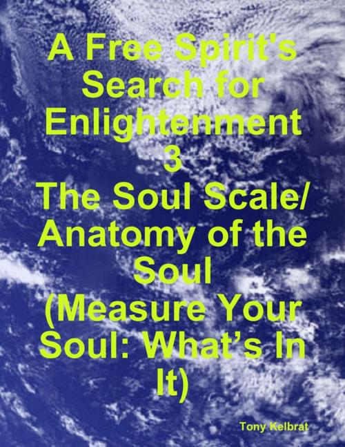 Cover of the book A Free Spirit's Search for Enlightenment 3: The Soul Scale/ Anatomy of the Soul (Measure Your Soul: What’s In It) by Tony Kelbrat, Lulu.com