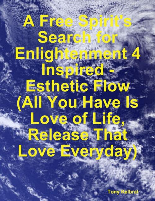 Cover of the book A Free Spirit's Search for Enlightenment 4: Inspired - Esthetic Flow (All You Have Is Love of Life, Release That Love Everyday) by Tony Kelbrat, Lulu.com