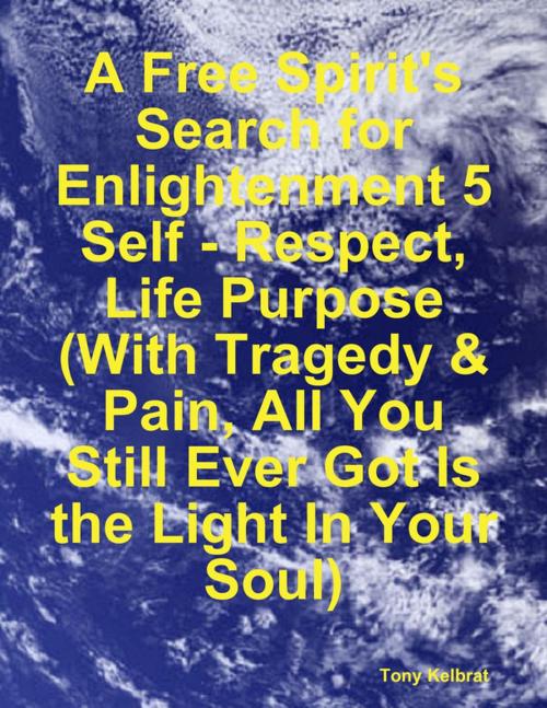 Cover of the book A Free Spirit's Search for Enlightenment 5: Self - Respect, Life Purpose (With Tragedy & Pain, All You Still Ever Got Is the Light In Your Soul) by Tony Kelbrat, Lulu.com
