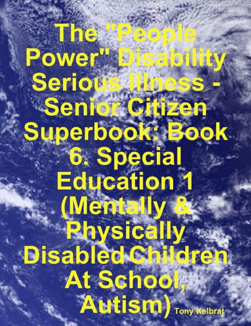 Cover of the book The "People Power" Disability - Serious Illness - Senior Citizen Superbook: Book 6. Special Education 1 (Mentally & Physically Disabled Children At School, Autism) by Tony Kelbrat, Lulu.com
