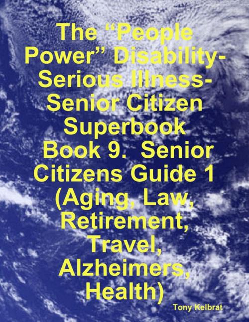 Cover of the book The “People Power” Disability-Serious Illness-Senior Citizen Superbook: Book 9. Senior Citizens Guide 1 (Aging, Law, Retirement, Travel, Alzheimers, Health) by Tony Kelbrat, Lulu.com