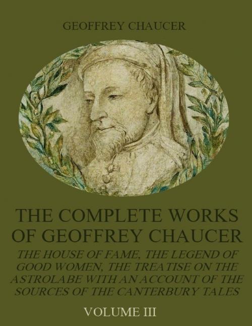 Cover of the book The Complete Works of Geoffrey Chaucer : The House of Fame, The Legend of Good Women, The Treatise on the Astrolabe with an Account on the Sources of the Canterbury Tales, Volume III (Illustrated) by Geoffrey Chaucer, Lulu.com