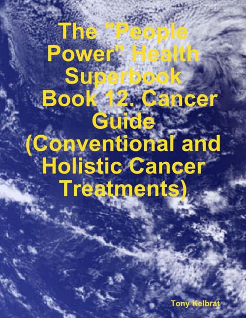 Cover of the book The "People Power" Health Superbook: Book 12. Cancer Guide (Conventional and Holistic Cancer Treatments) by Tony Kelbrat, Lulu.com