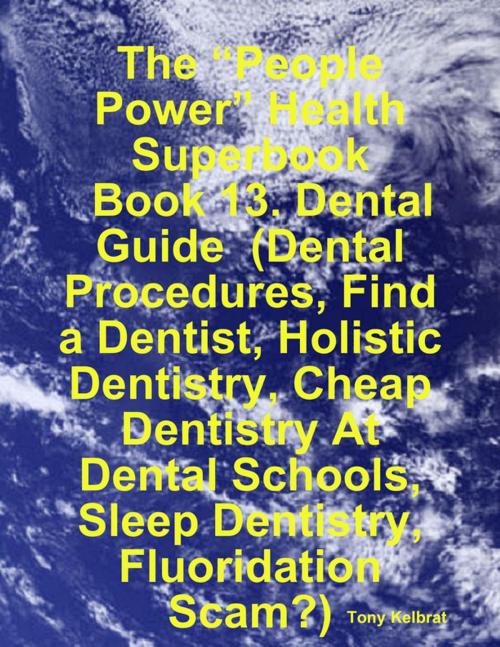 Cover of the book The “People Power” Health Superbook: Book 13. Dental Guide (Dental Procedures, Find a Dentist, Holistic Dentistry, Cheap Dentistry At Dental Schools, Sleep Dentistry, Fluoridation Scam?) by Tony Kelbrat, Lulu.com