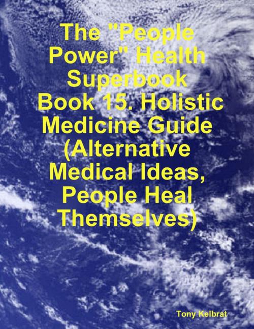 Cover of the book The "People Power" Health Superbook: Book 15. Holistic Medicine Guide (Alternative Medical Ideas, People Heal Themselves) by Tony Kelbrat, Lulu.com
