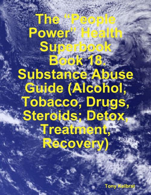 Cover of the book The “People Power” Health Superbook: Book 18. Substance Abuse Guide (Alcohol, Tobacco, Drugs, Steroids; Detox, Treatment, Recovery) by Tony Kelbrat, Lulu.com