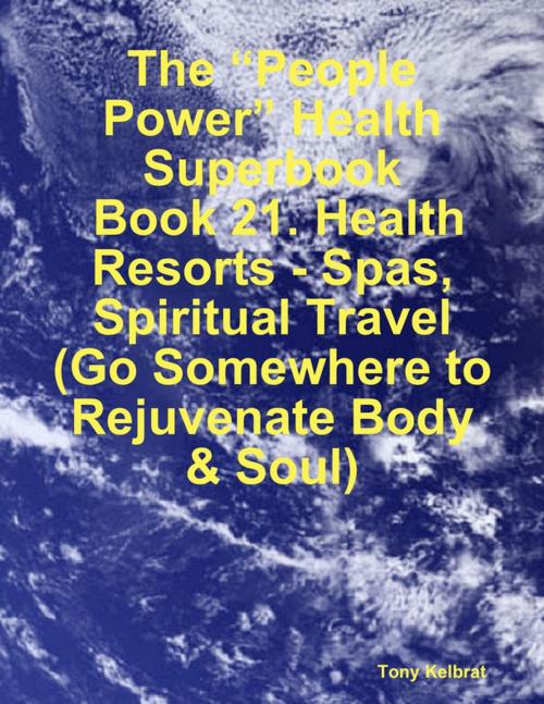 Cover of the book The “People Power” Health Superbook: Book 21. Health Resorts - Spas, Spiritual Travel (Go Somewhere to Rejuvenate Body & Soul) by Tony Kelbrat, Lulu.com