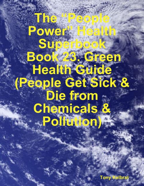 Cover of the book The “People Power” Health Superbook: Book 23. Green Health Guide (People Get Sick & Die from Chemicals & Pollution) by Tony Kelbrat, Lulu.com