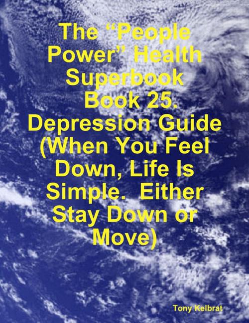 Cover of the book The “People Power” Health Superbook: Book 25. Depression Guide (When You Feel Down, Life Is Simple. Either Stay Down or Move) by Tony Kelbrat, Lulu.com