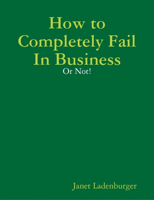 Cover of the book How to Completely Fail In Business - Or Not! by Janet Ladenburger, Lulu.com