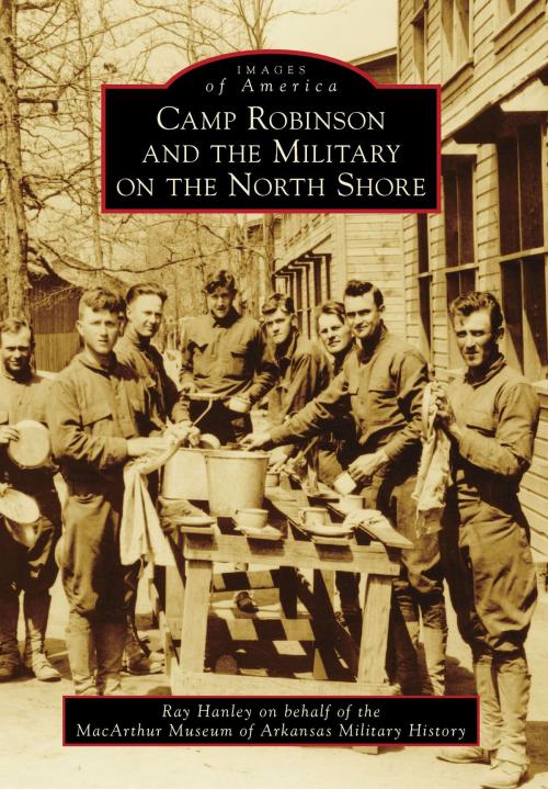 Cover of the book Camp Robinson and the Military on the North Shore by Ray Hanley, MacArthur Museum of Arkansas Military History, Arcadia Publishing Inc.