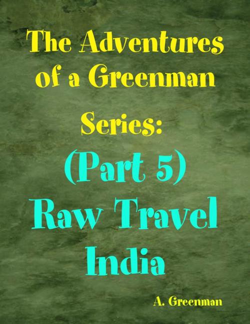 Cover of the book The Adventures of a Greenman Series: (Part 5) Raw Travel India by A Greenman, Lulu.com
