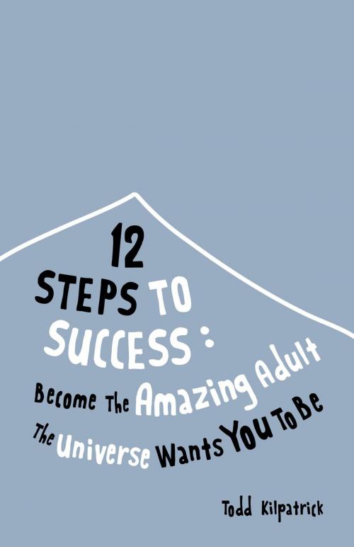 Cover of the book 12 Steps To Success: Become The Amazing Adult The Universe Wants You To Be by Todd Kilpatrick, FriesenPress