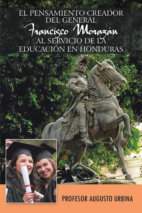 Cover of the book El Pensamiento Creador Del General Francisco Morazan Al Servicio De La Educacion En Honduras by Augusto Urbina, Palibrio
