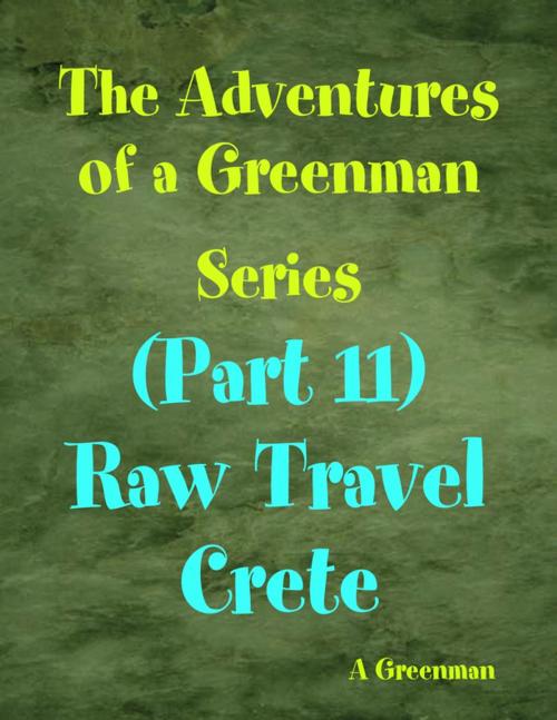 Cover of the book The Adventures of a Greenman Series: (Part 11) Raw Travel Crete by A Greenman, Lulu.com