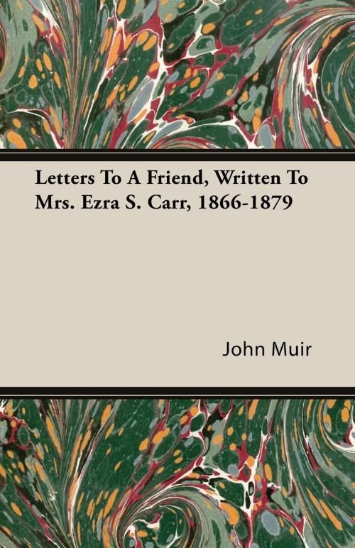 Cover of the book Letters to a Friend - Written to Mrs. Ezra S. Carr 1866-1879 by John Muir, Read Books Ltd.