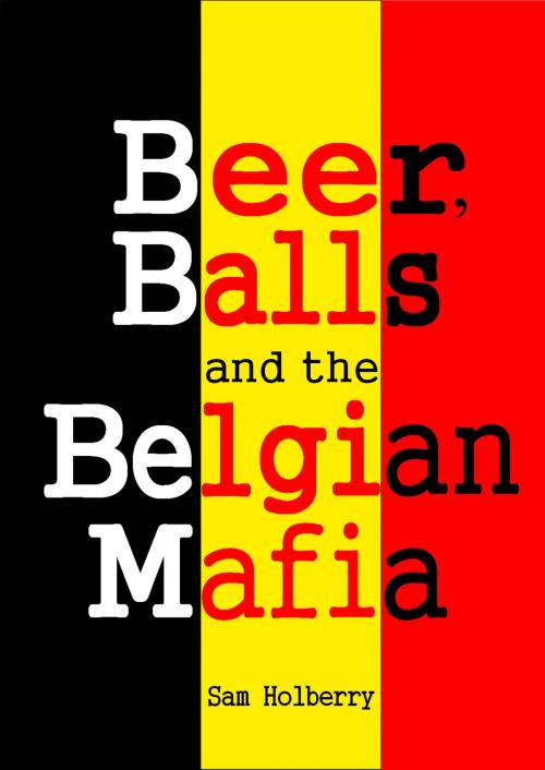 Cover of the book Beer, Balls and the Belgian Mafia by Sam Holberry, BookBaby
