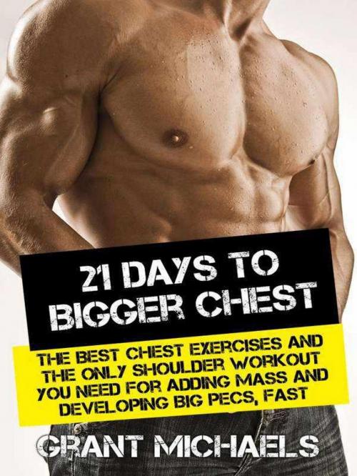 Cover of the book 21 Days to a Bigger Chest: The Illustrated Guide to the Best Chest Exercises and the ONLY Chest Workout You Need for Adding Mass and Developing Big Pecs, Fast by Grant Michaels, Grant Michaels