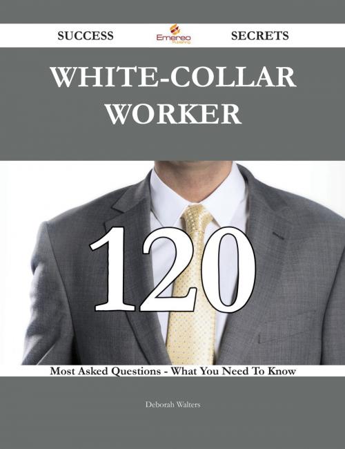 Cover of the book White-collar worker 120 Success Secrets - 120 Most Asked Questions On White-collar worker - What You Need To Know by Deborah Walters, Emereo Publishing