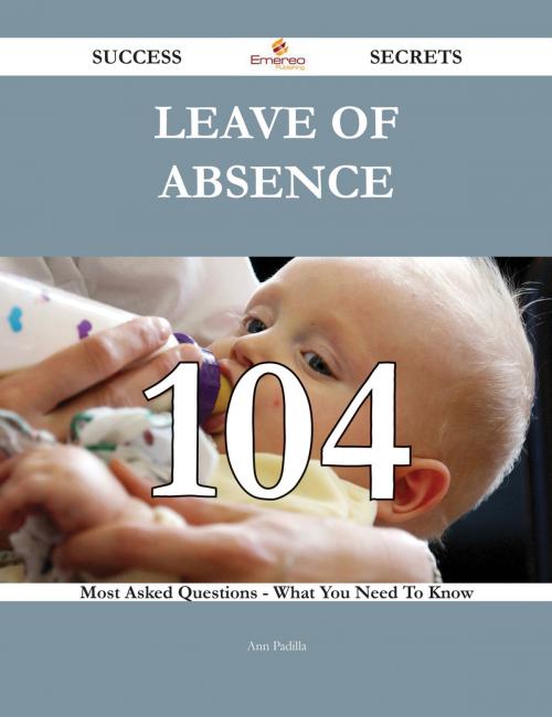 Cover of the book Leave of absence 104 Success Secrets - 104 Most Asked Questions On Leave of absence - What You Need To Know by Ann Padilla, Emereo Publishing