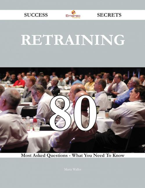 Cover of the book Retraining 80 Success Secrets - 80 Most Asked Questions On Retraining - What You Need To Know by Maria Waller, Emereo Publishing