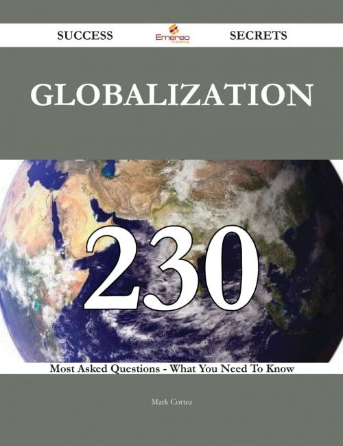 Cover of the book Globalization 230 Success Secrets - 230 Most Asked Questions On Globalization - What You Need To Know by Mark Cortez, Emereo Publishing