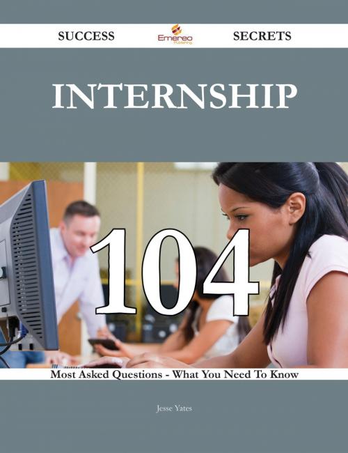 Cover of the book Internship 104 Success Secrets - 104 Most Asked Questions On Internship - What You Need To Know by Jesse Yates, Emereo Publishing