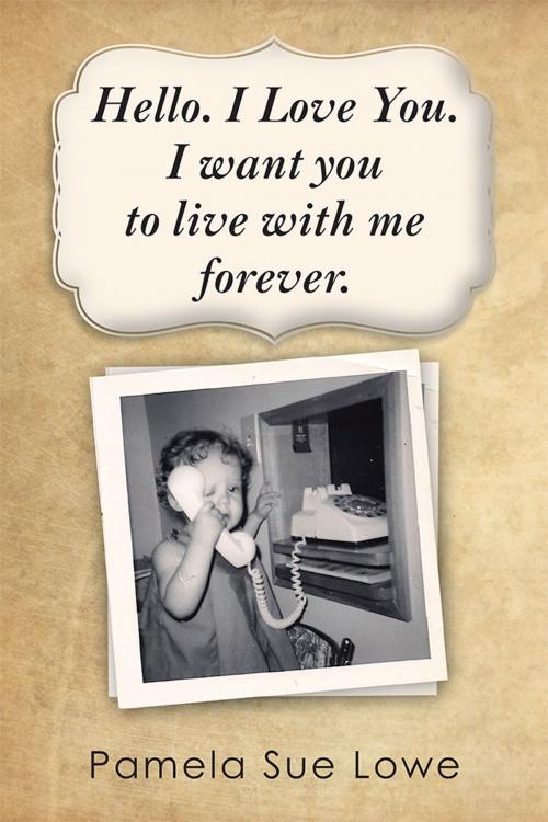 Cover of the book Hello. I Love You. I Want You to Live with Me Forever. by Pamela Sue Lowe, AuthorHouse