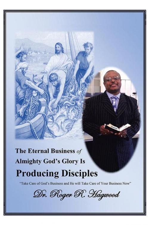 Cover of the book The Eternal Business of Almighty God’S Glory Is Producing Disciples by Dr. Roger R. Hagwood, Xlibris US